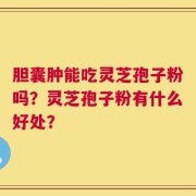 胆囊肿能吃灵芝孢子粉吗？灵芝孢子粉有什么好处？