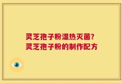 灵芝孢子粉湿热灭菌？灵芝孢子粉的制作配方