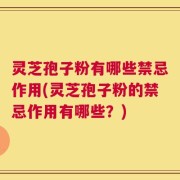 灵芝孢子粉有哪些禁忌作用(灵芝孢子粉的禁忌作用有哪些？)