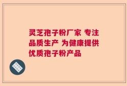 灵芝孢子粉厂家 专注品质生产 为健康提供优质孢子粉产品