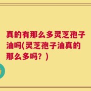 真的有那么多灵芝孢子油吗(灵芝孢子油真的那么多吗？)