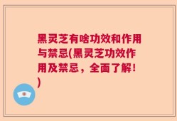 黑灵芝有啥功效和作用与禁忌(黑灵芝功效作用及禁忌，全面了解！)