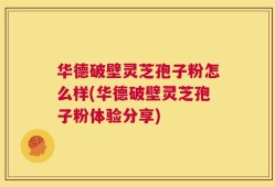 华德破壁灵芝孢子粉怎么样(华德破壁灵芝孢子粉体验分享)