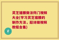灵芝猪腰做法窍门视频大全(学习灵芝猪腰的制作方法，超详细视频教程合集)