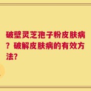 破壁灵芝孢子粉皮肤病？破解皮肤病的有效方法？