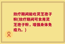 放疗期间能吃灵芝孢子粉(放疗期间可食用灵芝孢子粉，增强身体免疫力。)