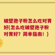 破壁孢子粉怎么吃对胃好(怎么吃破壁孢子粉对胃好？简单指南！)