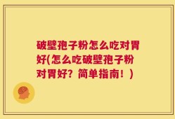 破壁孢子粉怎么吃对胃好(怎么吃破壁孢子粉对胃好？简单指南！)