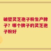 破壁灵芝孢子粉生产牌子？哪个牌子的灵芝孢子粉好