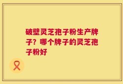 破壁灵芝孢子粉生产牌子？哪个牌子的灵芝孢子粉好