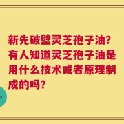 新先破壁灵芝孢子油？有人知道灵芝孢子油是用什么技术或者原理制成的吗？