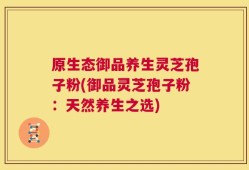 原生态御品养生灵芝孢子粉(御品灵芝孢子粉：天然养生之选)