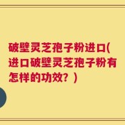 破壁灵芝孢子粉进口(进口破壁灵芝孢子粉有怎样的功效？)