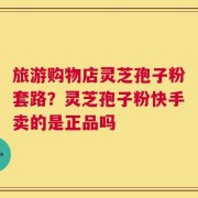 旅游购物店灵芝孢子粉套路？灵芝孢子粉快手卖的是正品吗