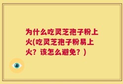 为什么吃灵芝孢子粉上火(吃灵芝孢子粉易上火？该怎么避免？)