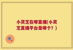 小灵芝在哪直播(小灵芝直播平台是哪个？)