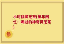 小时候灵芝茶(童年回忆：喝过的神奇灵芝茶)