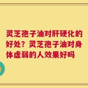 灵芝孢子油对肝硬化的好处？灵芝孢子油对身体虚弱的人效果好吗