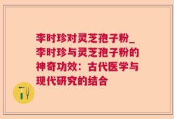 李时珍对灵芝孢子粉_李时珍与灵芝孢子粉的神奇功效：古代医学与现代研究的结合