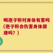喝孢子粉对身体有害吗(孢子粉会伤害身体健康吗？)