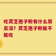 吃灵芝孢子粉有什么禁忌没？灵芝孢子粉能不能吃