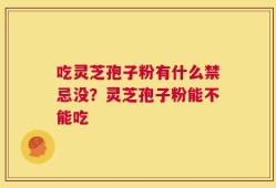 吃灵芝孢子粉有什么禁忌没？灵芝孢子粉能不能吃