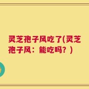 灵芝孢子风吃了(灵芝孢子风：能吃吗？)