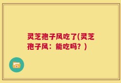 灵芝孢子风吃了(灵芝孢子风：能吃吗？)