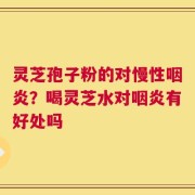 灵芝孢子粉的对慢性咽炎？喝灵芝水对咽炎有好处吗