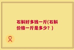 石斛好多钱一斤(石斛价格一斤是多少？)