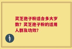 灵芝孢子粉适合多大岁数？灵芝孢子粉的适用人群及功效？