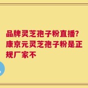 品牌灵芝孢子粉直播？康京元灵芝孢子粉是正规厂家不