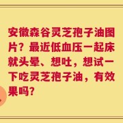 安徽森谷灵芝孢子油图片？最近低血压一起床就头晕、想吐，想试一下吃灵芝孢子油，有效果吗？