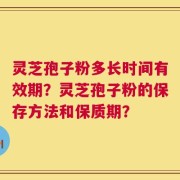 灵芝孢子粉多长时间有效期？灵芝孢子粉的保存方法和保质期？