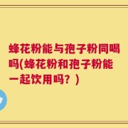 蜂花粉能与孢子粉同喝吗(蜂花粉和孢子粉能一起饮用吗？)