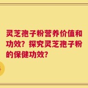 灵芝孢子粉营养价值和功效？探究灵芝孢子粉的保健功效？