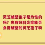 灵芝破壁孢子是热性的吗？患有妇科炎症能否食用破壁的灵芝孢子粉