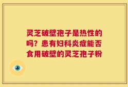 灵芝破壁孢子是热性的吗？患有妇科炎症能否食用破壁的灵芝孢子粉