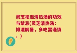 灵芝祛湿清热汤的功效与禁忌(灵芝清热汤：排湿解暑，多吃需谨慎。)