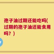 孢子油过期还能吃吗(过期的孢子油还能食用吗？)