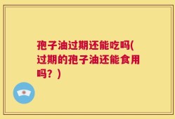孢子油过期还能吃吗(过期的孢子油还能食用吗？)