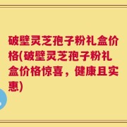 破壁灵芝孢子粉礼盒价格(破壁灵芝孢子粉礼盒价格惊喜，健康且实惠)