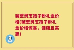 破壁灵芝孢子粉礼盒价格(破壁灵芝孢子粉礼盒价格惊喜，健康且实惠)