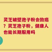 灵芝破壁孢子粉会致癌？灵芝孢子粉，健康人也能长期服用吗