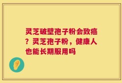 灵芝破壁孢子粉会致癌？灵芝孢子粉，健康人也能长期服用吗