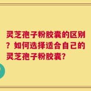 灵芝孢子粉胶囊的区别？如何选择适合自己的灵芝孢子粉胶囊？