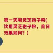 第一天喝灵芝孢子粉(饮用灵芝孢子粉，首日效果如何？)
