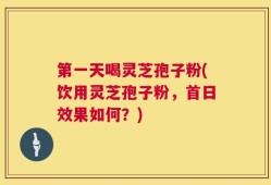 第一天喝灵芝孢子粉(饮用灵芝孢子粉，首日效果如何？)