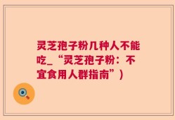 灵芝孢子粉几种人不能吃_“灵芝孢子粉：不宜食用人群指南”)
