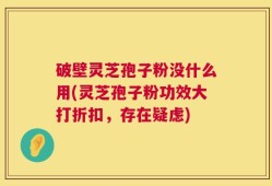 破壁灵芝孢子粉没什么用(灵芝孢子粉功效大打折扣，存在疑虑)